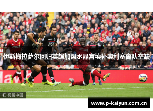 伊斯梅拉萨尔回归英超加盟水晶宫填补奥利塞离队空缺 伊斯梅拉萨尔回归英超加盟水晶宫填补奥利塞离队空缺