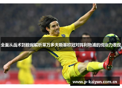 全面从战术到数据解析莱万多夫斯基欧冠对阵利物浦的统治力表现 全面从战术到数据解析莱万多夫斯基欧冠对阵利物浦的统治力表现