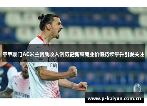 意甲豪门AC米兰赞助收入创历史新高商业价值持续攀升引发关注 意甲豪门AC米兰赞助收入创历史新高商业价值持续攀升引发关注
